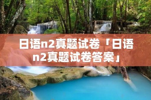 日语n2真题试卷「日语n2真题试卷答案」 日语n2真题试卷「日语n2真题试卷答案」