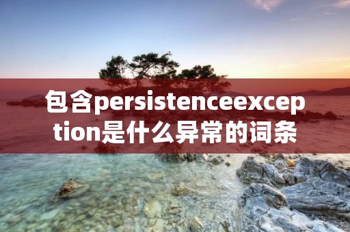 包含persistenceexception是什么异常的词条
