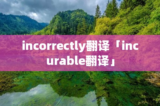 incorrectly翻译「incurable翻译」