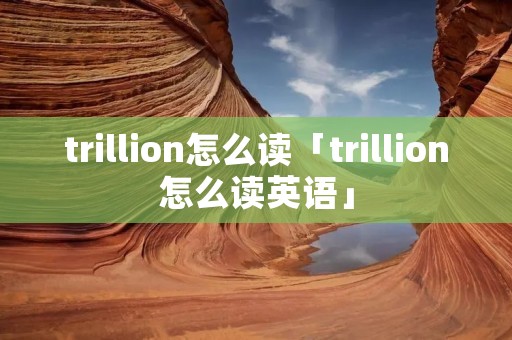 trillion怎么读「trillion怎么读英语」 trillion怎么读「trillion怎么读英语」