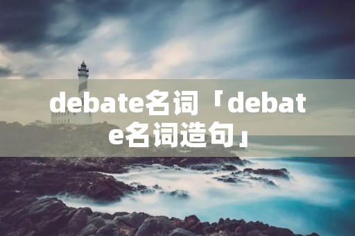 debate名词「debate名词造句」 debate名词「debate名词造句」