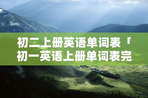 初二上册英语单词表「初一英语上册单词表完整版」