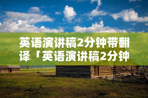 英语演讲稿2分钟带翻译「英语演讲稿2分钟带翻译简单好背的演讲稿」 英语演讲稿2分钟带翻译「英语演讲稿2分钟带翻译简单好背的演讲稿」