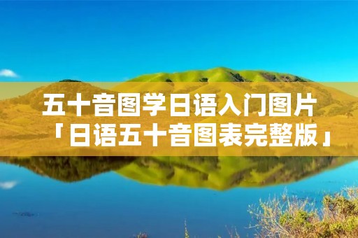 五十音图学日语入门图片「日语五十音图表完整版」