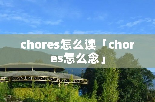 chores怎么读「chores怎么念」 chores怎么读「chores怎么念」