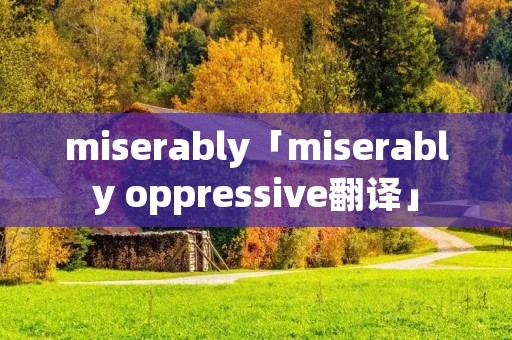 miserably「miserably oppressive翻译」 miserably「miserably oppressive翻译」