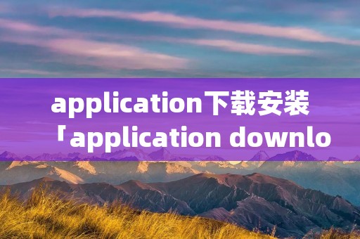application下载安装「application downloader app」