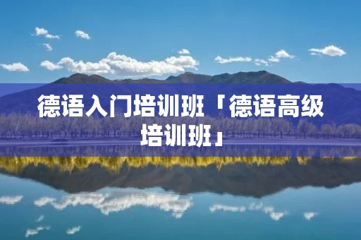 德语入门培训班「德语高级培训班」 德语入门培训班「德语高级培训班」