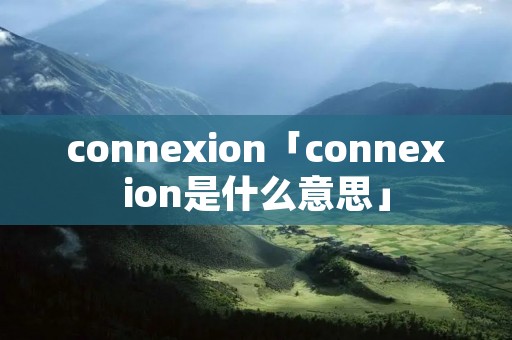 connexion「connexion是什么意思」 connexion「connexion是什么意思」