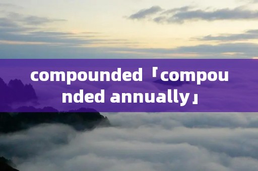 compounded「compounded annually」 compounded「compounded annually」