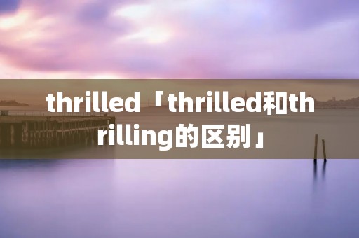 thrilled「thrilled和thrilling的区别」