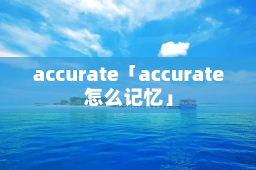 accurate「accurate怎么记忆」 accurate「accurate怎么记忆」