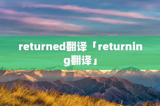 returned翻译「returning翻译」