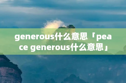 generous什么意思「peace generous什么意思」 generous什么意思「peace generous什么意思」