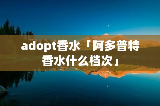 adopt香水「阿多普特香水什么档次」