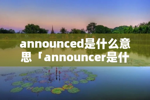 announced是什么意思「announcer是什么意思」
