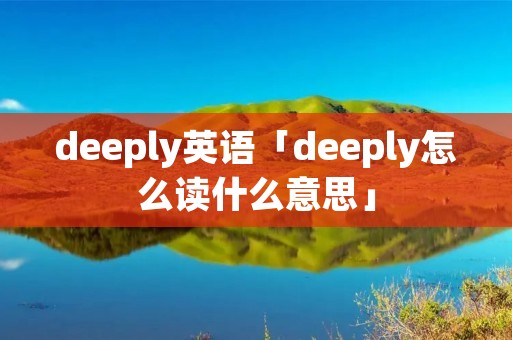 deeply英语「deeply怎么读什么意思」 deeply英语「deeply怎么读什么意思」