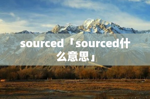 sourced「sourced什么意思」 sourced「sourced什么意思」