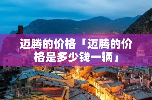 迈腾的价格「迈腾的价格是多少钱一辆」 迈腾的价格「迈腾的价格是多少钱一辆」