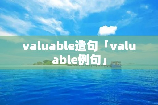 valuable造句「valuable例句」 valuable造句「valuable例句」