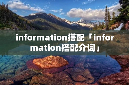 information搭配「information搭配介词」 information搭配「information搭配介词」