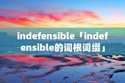 indefensible「indefensible的词根词缀」