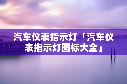 汽车仪表指示灯「汽车仪表指示灯图标大全」 汽车仪表指示灯「汽车仪表指示灯图标大全」
