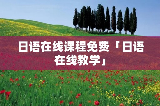 日语在线课程免费「日语在线教学」 日语在线课程免费「日语在线教学」