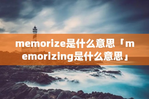memorize是什么意思「memorizing是什么意思」