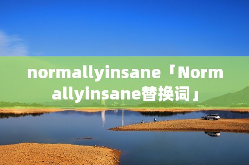 normallyinsane「Normallyinsane替换词」 normallyinsane「Normallyinsane替换词」