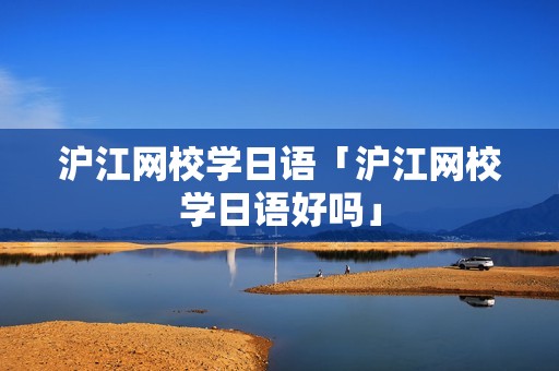 沪江网校学日语「沪江网校学日语好吗」