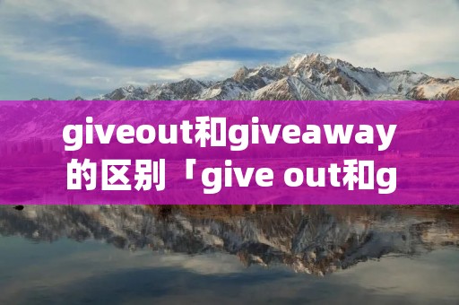 giveout和giveaway的区别「give out和give away的区别用法」