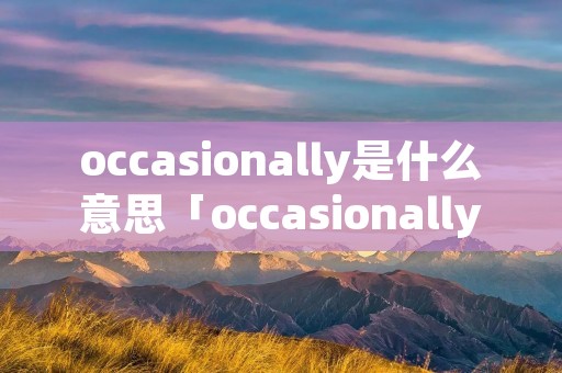 occasionally是什么意思「occasionally什么意思翻译」