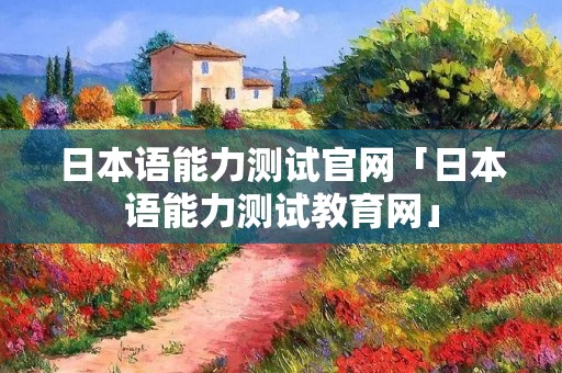日本语能力测试官网「日本语能力测试教育网」
