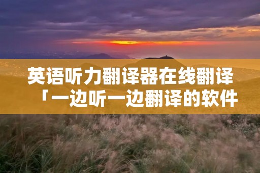 英语听力翻译器在线翻译「一边听一边翻译的软件」