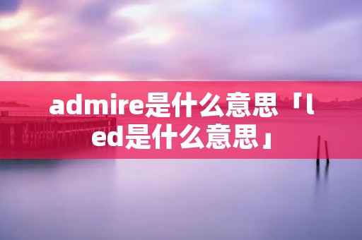 admire是什么意思「led是什么意思」 admire是什么意思「led是什么意思」