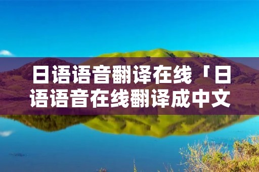 日语语音翻译在线「日语语音在线翻译成中文」
