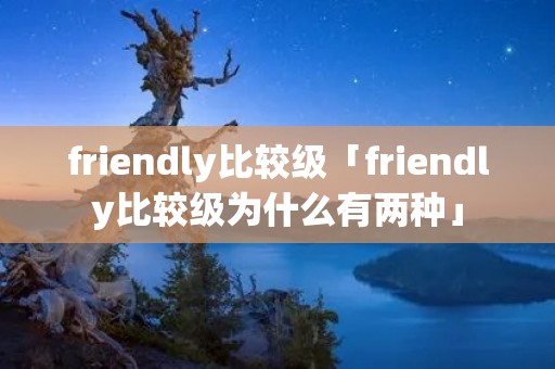 friendly比较级「friendly比较级为什么有两种」 friendly比较级「friendly比较级为什么有两种」