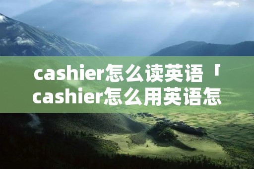 cashier怎么读英语「cashier怎么用英语怎么读」