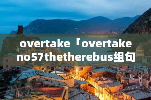 overtake「overtakeno57thetherebus组句子」