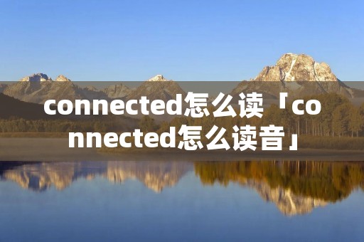 connected怎么读「connected怎么读音」