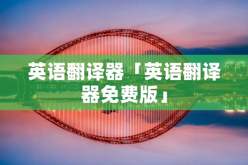 英语翻译器「英语翻译器免费版」