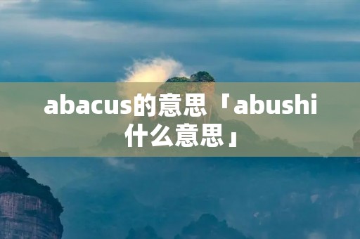 abacus的意思「abushi什么意思」 abacus的意思「abushi什么意思」