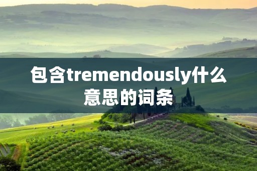 包含tremendously什么意思的词条 包含tremendously什么意思的词条