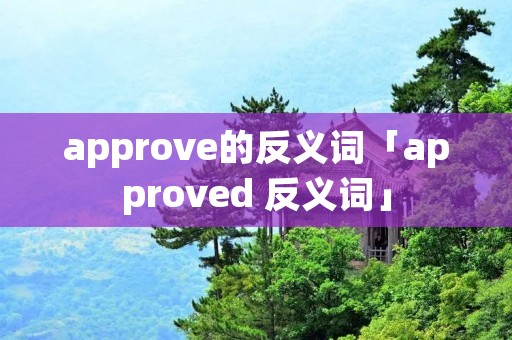 approve的反义词「approved 反义词」