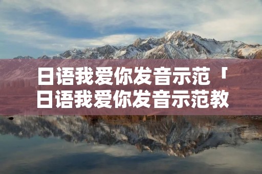 日语我爱你发音示范「日语我爱你发音示范教程」