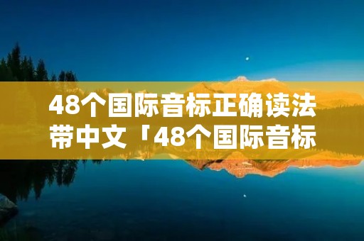 48个国际音标正确读法带中文「48个国际音标正确读法带中文解释」