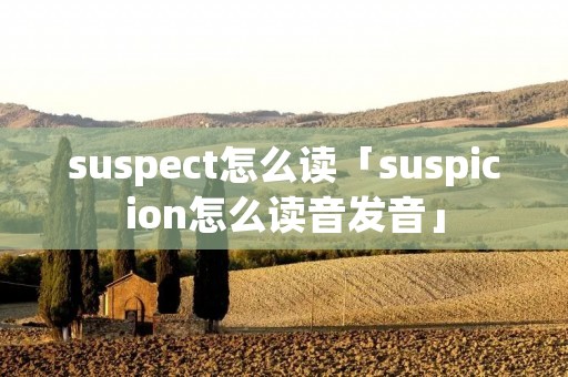 suspect怎么读「suspicion怎么读音发音」 suspect怎么读「suspicion怎么读音发音」