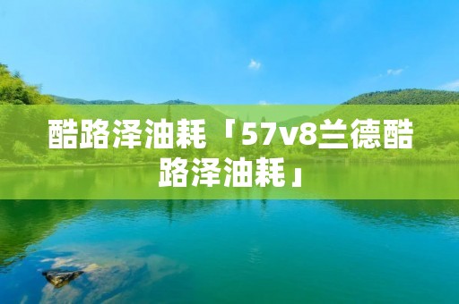 酷路泽油耗「57v8兰德酷路泽油耗」