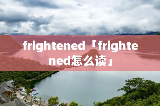frightened「frightened怎么读」 frightened「frightened怎么读」